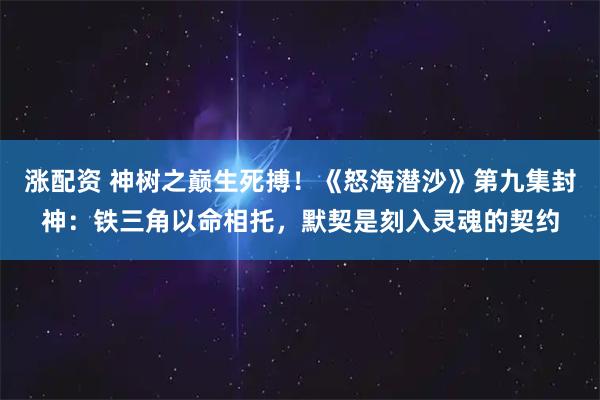 涨配资 神树之巅生死搏！《怒海潜沙》第九集封神：铁三角以命相托，默契是刻入灵魂的契约