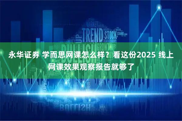 永华证券 学而思网课怎么样？看这份2025 线上网课效果观察报告就够了