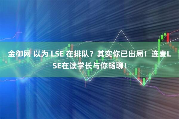 金御网 以为 LSE 在排队？其实你已出局！连麦LSE在读学长与你畅聊！