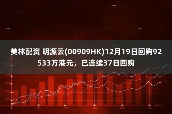 美林配资 明源云(00909HK)12月19日回购92533万港元，已连续37日回购