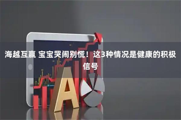 海越互赢 宝宝哭闹别慌！这3种情况是健康的积极信号