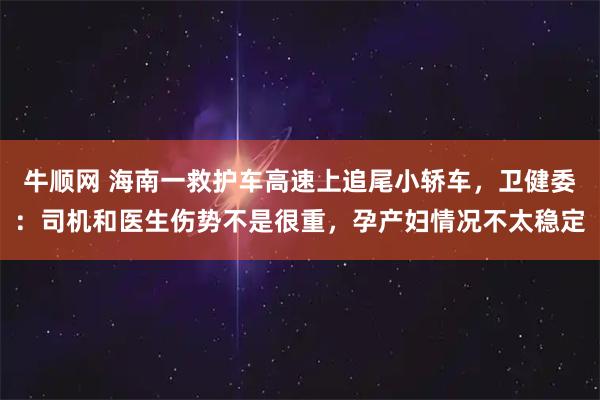 牛顺网 海南一救护车高速上追尾小轿车，卫健委：司机和医生伤势不是很重，孕产妇情况不太稳定