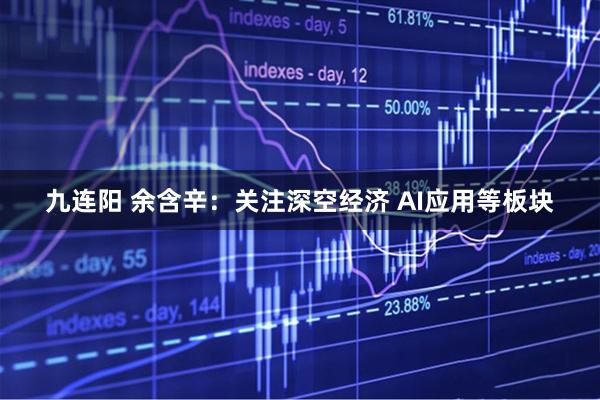 九连阳 余含辛：关注深空经济 AI应用等板块