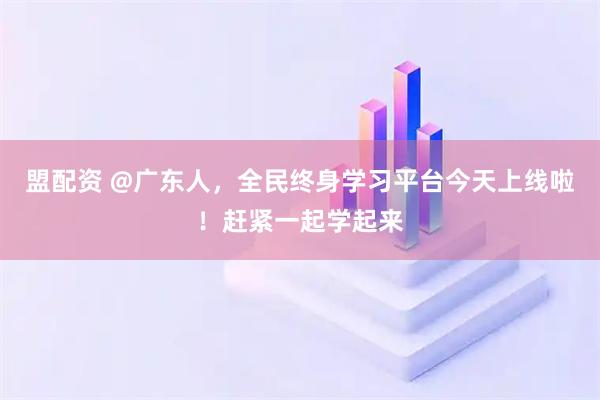 盟配资 @广东人，全民终身学习平台今天上线啦！赶紧一起学起来