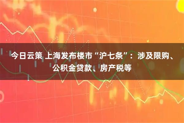 今日云策 上海发布楼市“沪七条”：涉及限购、公积金贷款、房产税等
