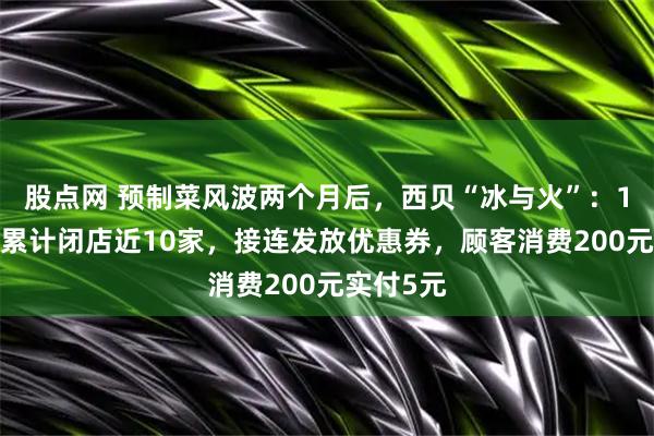 股点网 预制菜风波两个月后，西贝“冰与火”：10月以来累计闭店近10家，接连发放优惠券，顾客消费200元实付5元