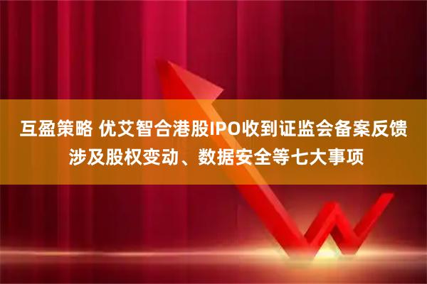 互盈策略 优艾智合港股IPO收到证监会备案反馈 涉及股权变动、数据安全等七大事项