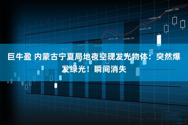 巨牛盈 内蒙古宁夏局地夜空现发光物体：突然爆发绿光！瞬间消失