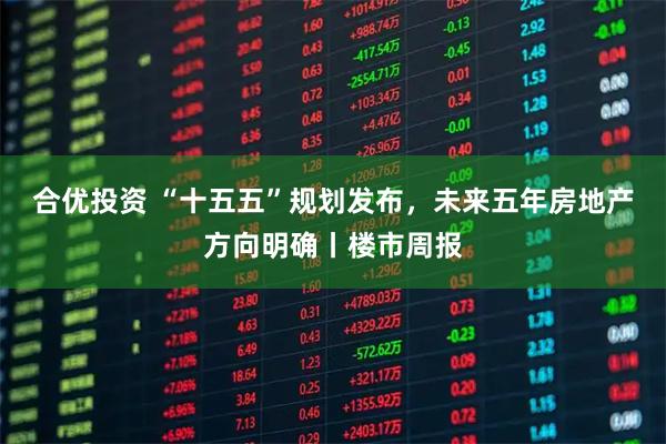 合优投资 “十五五”规划发布，未来五年房地产方向明确丨楼市周报