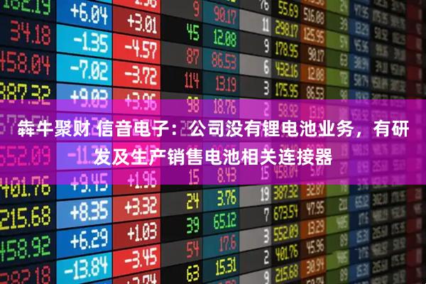 犇牛聚财 信音电子：公司没有锂电池业务，有研发及生产销售电池相关连接器
