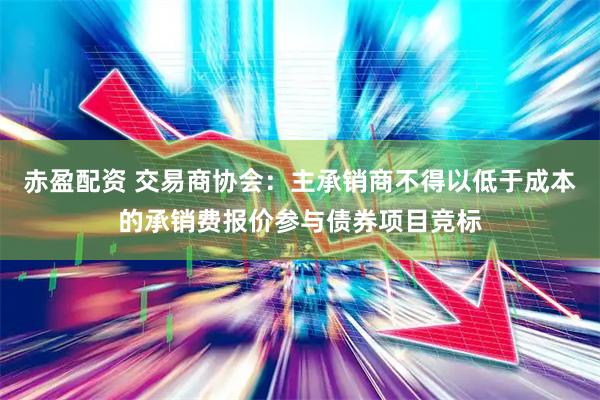赤盈配资 交易商协会：主承销商不得以低于成本的承销费报价参与债券项目竞标