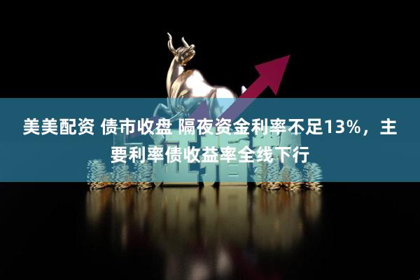 美美配资 债市收盘 隔夜资金利率不足13%，主要利率债收益率全线下行