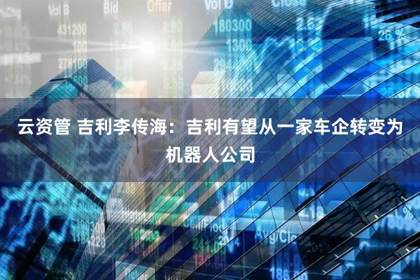 云资管 吉利李传海：吉利有望从一家车企转变为机器人公司