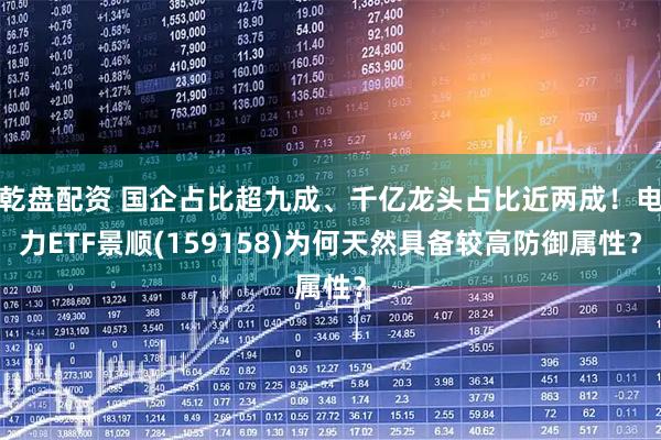 乾盘配资 国企占比超九成、千亿龙头占比近两成！电力ETF景顺(159158)为何天然具备较高防御属性？