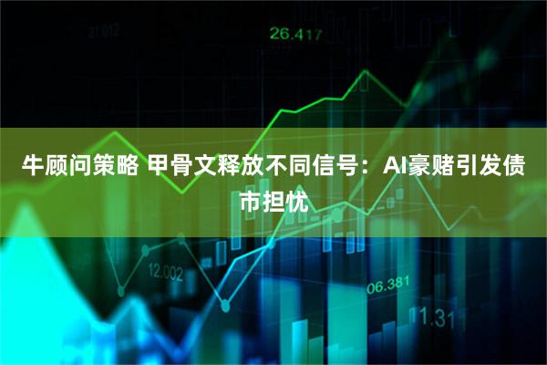 牛顾问策略 甲骨文释放不同信号：AI豪赌引发债市担忧